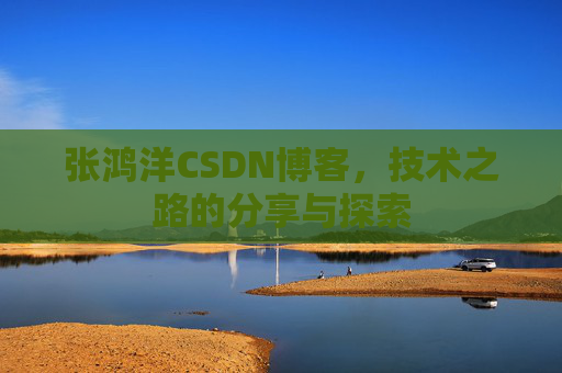 张鸿洋CSDN博客,技术之路的分享与探索