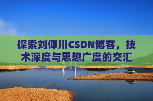 探索刘仰川CSDN博客，技术深度与思想广度的交汇