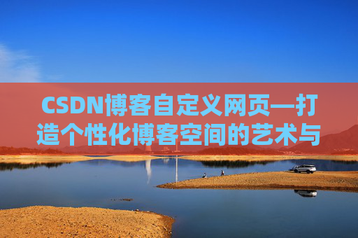 CSDN博客自定义网页—打造个性化博客空间的艺术与技巧