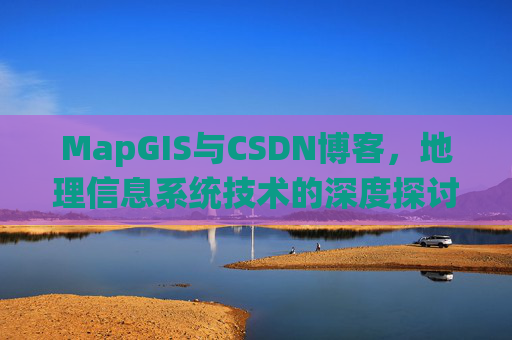MapGIS与CSDN博客,地理信息系统技术的深度探讨