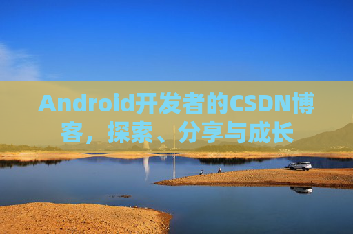 Android开发者的CSDN博客，探索、分享与成长